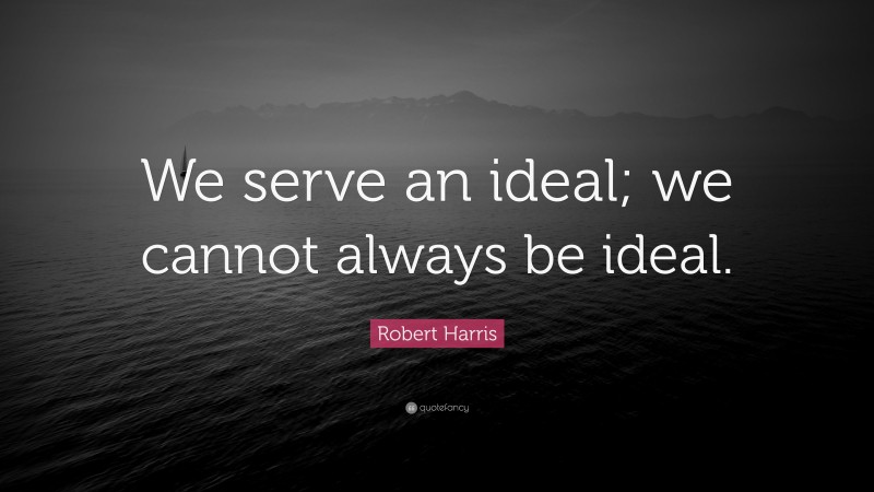 Robert Harris Quote: “We serve an ideal; we cannot always be ideal.”