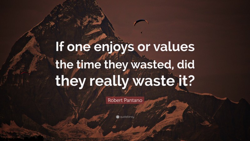 Robert Pantano Quote: “If one enjoys or values the time they wasted, did they really waste it?”