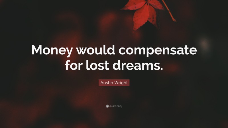 Austin Wright Quote: “Money would compensate for lost dreams.”