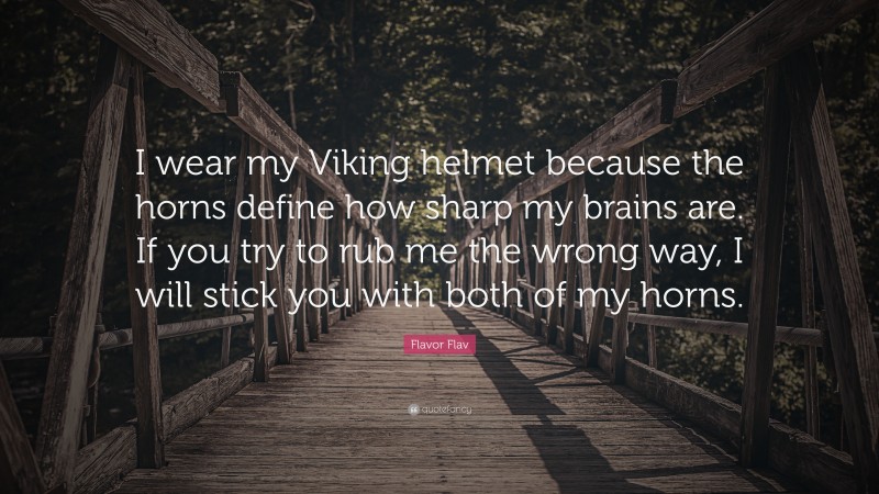 Flavor Flav Quote: “I wear my Viking helmet because the horns define how sharp my brains are. If you try to rub me the wrong way, I will stick you with both of my horns.”