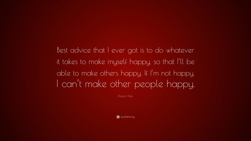 Flavor Flav Quote: “Best advice that I ever got is to do whatever it takes to make myself happy, so that I’ll be able to make others happy. If I’m not happy, I can’t make other people happy.”