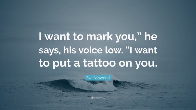 Eva Ashwood Quote: “I want to mark you,” he says, his voice low. “I want to put a tattoo on you.”