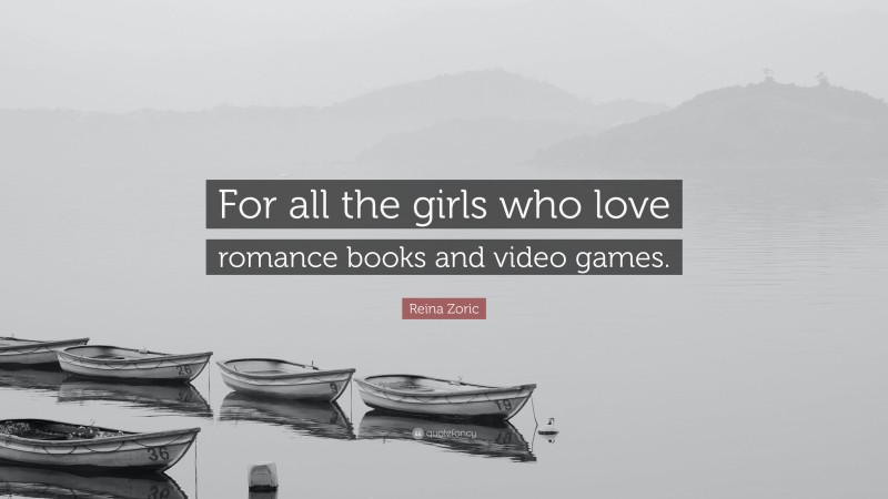 Reina Zoric Quote: “For all the girls who love romance books and video games.”