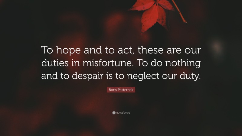 Boris Pasternak Quote: “To hope and to act, these are our duties in misfortune. To do nothing and to despair is to neglect our duty.”