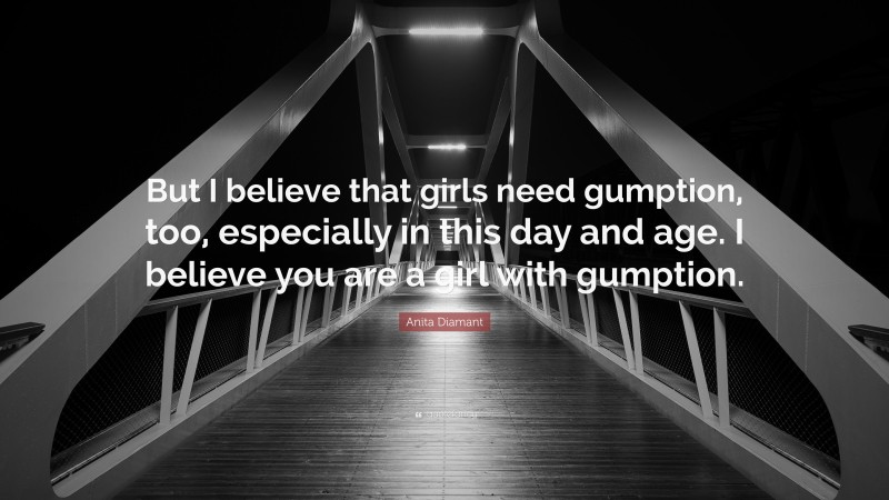 Anita Diamant Quote: “But I believe that girls need gumption, too, especially in this day and age. I believe you are a girl with gumption.”