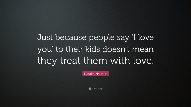 Natalie Naudus Quote: “Just because people say ‘I love you’ to their kids doesn’t mean they treat them with love.”