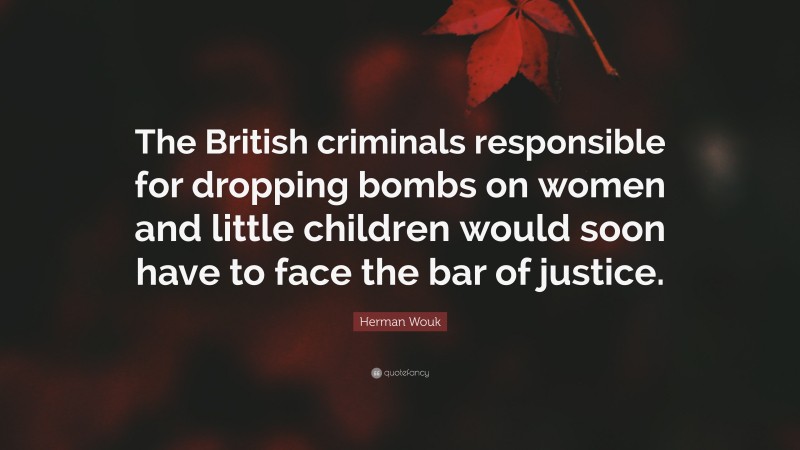 Herman Wouk Quote: “The British criminals responsible for dropping bombs on women and little children would soon have to face the bar of justice.”