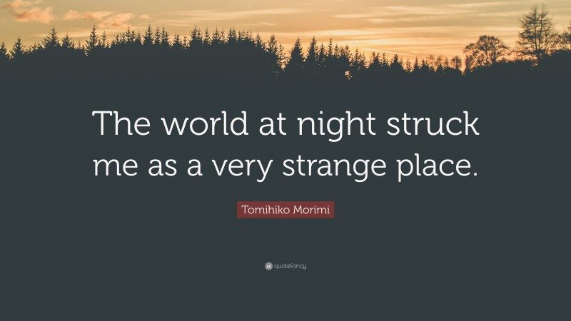 Tomihiko Morimi Quote: “The world at night struck me as a very strange place.”
