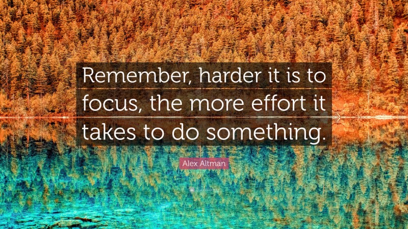 Alex Altman Quote: “Remember, harder it is to focus, the more effort it takes to do something.”