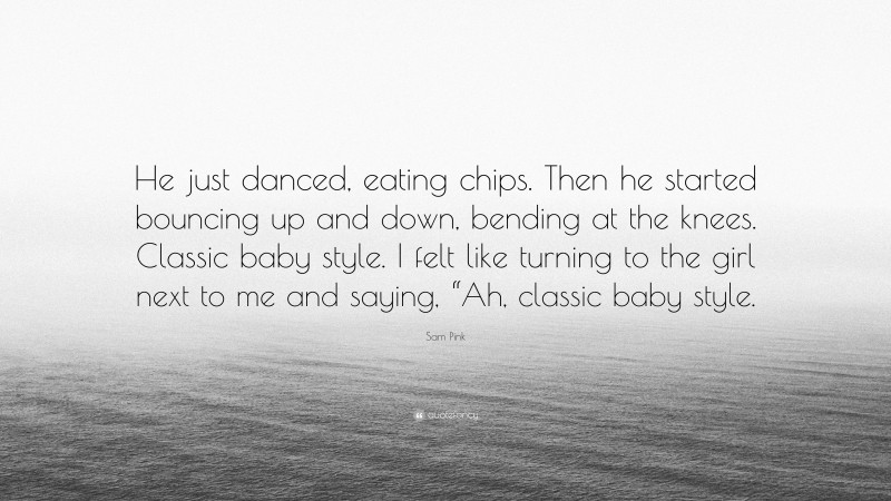 Sam Pink Quote: “He just danced, eating chips. Then he started bouncing up and down, bending at the knees. Classic baby style. I felt like turning to the girl next to me and saying, “Ah, classic baby style.”