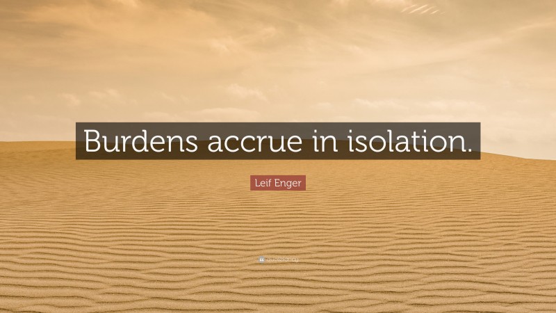Leif Enger Quote: “Burdens accrue in isolation.”