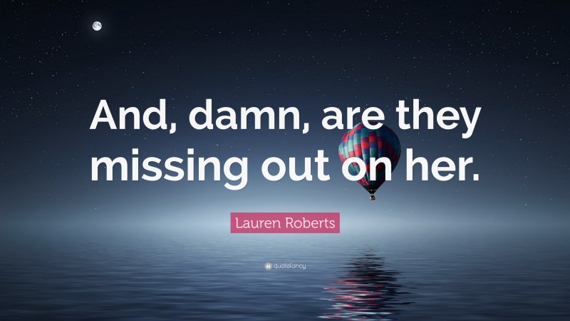 Lauren Roberts Quote: “And, damn, are they missing out on her.”