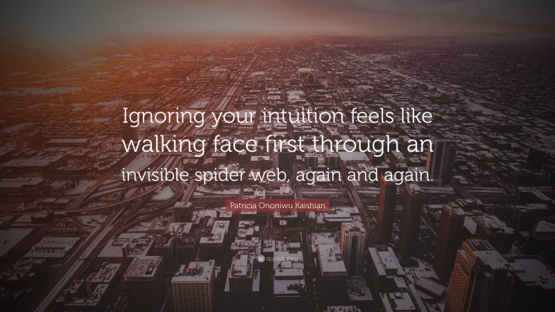 Patricia Ononiwu Kaishian Quote: “Ignoring your intuition feels like walking face first through an invisible spider web, again and again.”