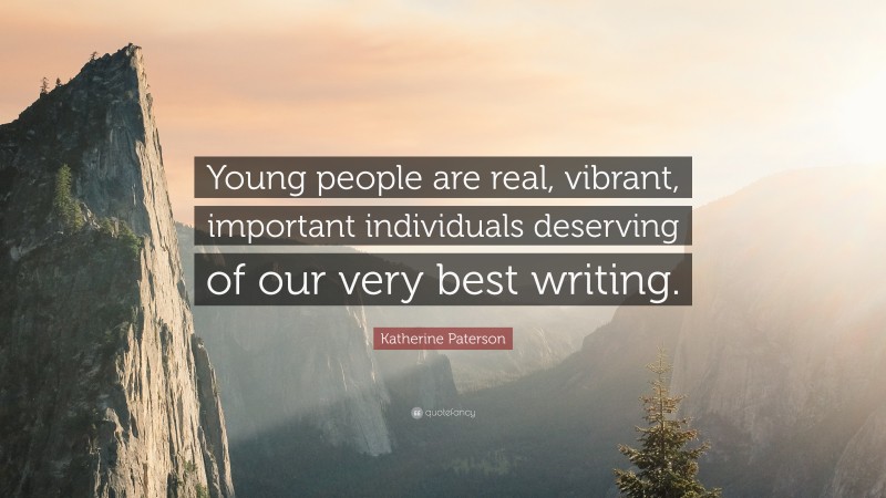 Katherine Paterson Quote: “Young people are real, vibrant, important individuals deserving of our very best writing.”