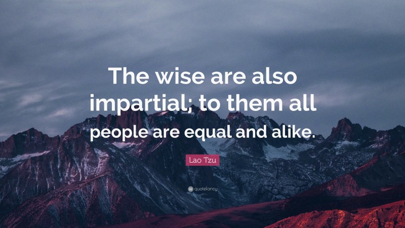 Lao Tzu Quote: “The wise are also impartial; to them all people are equal and alike.”