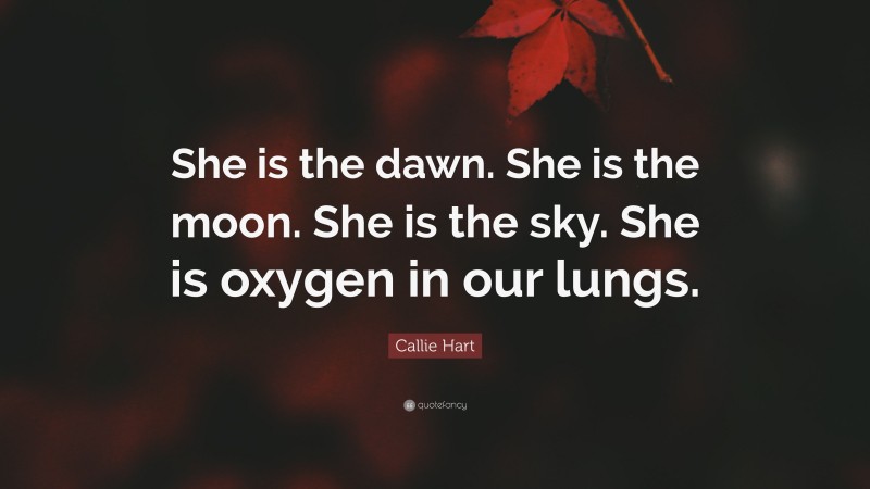 Callie Hart Quote: “She is the dawn. She is the moon. She is the sky. She is oxygen in our lungs.”