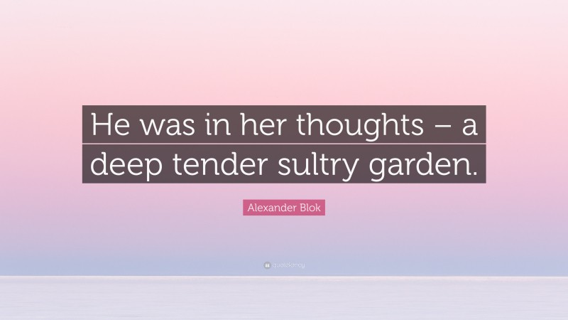 Alexander Blok Quote: “He was in her thoughts – a deep tender sultry garden.”