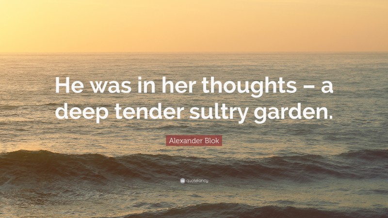 Alexander Blok Quote: “He was in her thoughts – a deep tender sultry garden.”