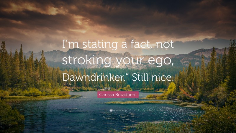 Carissa Broadbent Quote: “I’m stating a fact, not stroking your ego, Dawndrinker.” Still nice.”