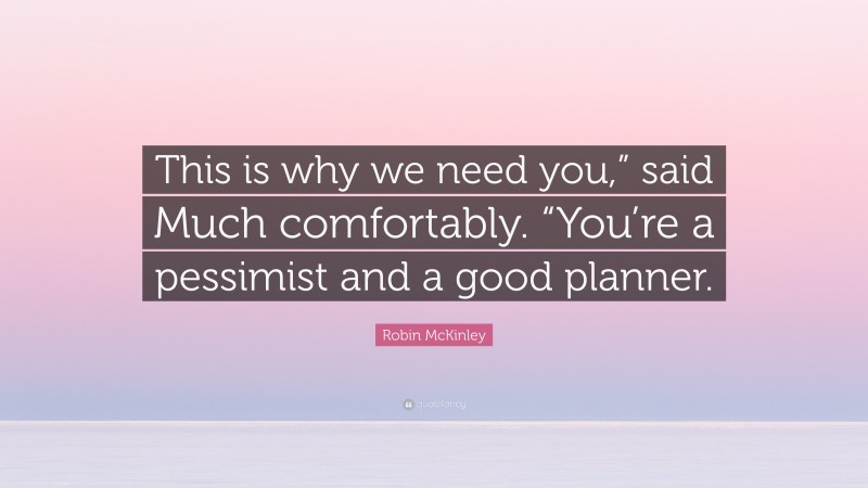 Robin McKinley Quote: “This is why we need you,” said Much comfortably. “You’re a pessimist and a good planner.”