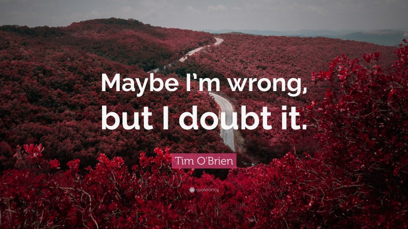 Tim O'Brien Quote: “Maybe I’m wrong, but I doubt it.”