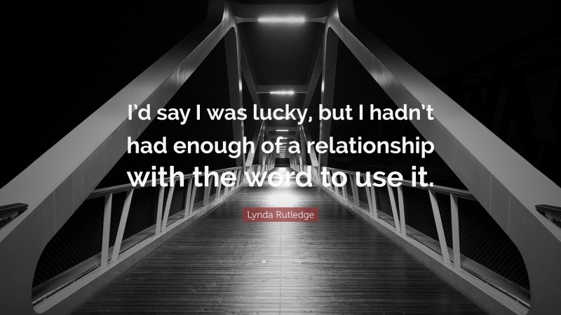 Lynda Rutledge Quote: “I’d say I was lucky, but I hadn’t had enough of a relationship with the word to use it.”