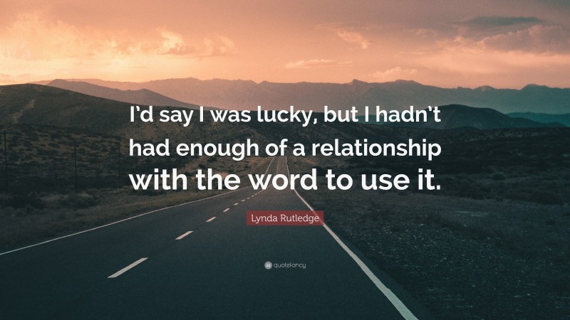 Lynda Rutledge Quote: “I’d say I was lucky, but I hadn’t had enough of a relationship with the word to use it.”