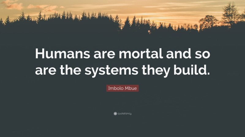 Imbolo Mbue Quote: “Humans are mortal and so are the systems they build.”