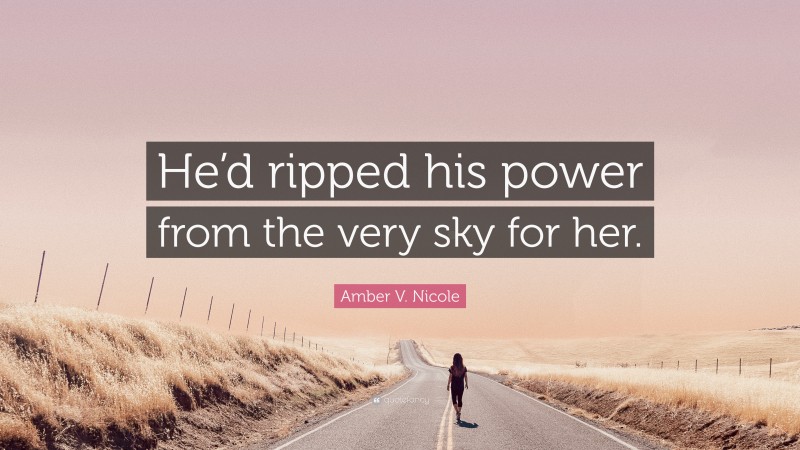 Amber V. Nicole Quote: “He’d ripped his power from the very sky for her.”