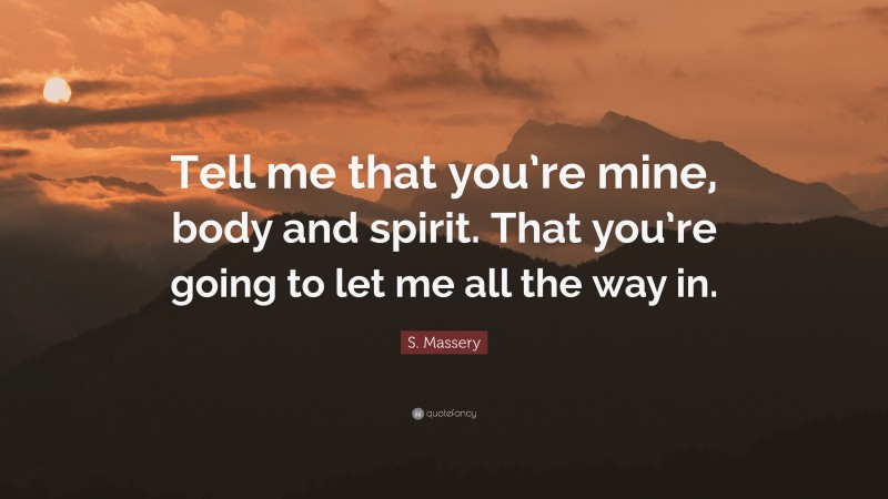 S. Massery Quote: “Tell me that you’re mine, body and spirit. That you’re going to let me all the way in.”