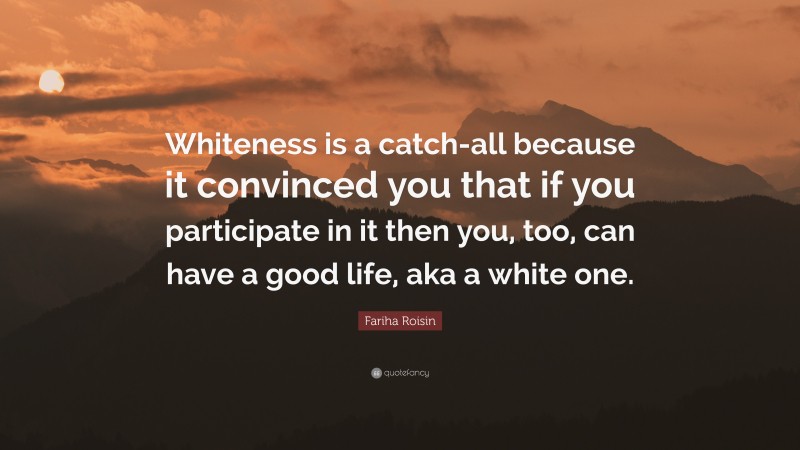 Fariha Roisin Quote: “Whiteness is a catch-all because it convinced you that if you participate in it then you, too, can have a good life, aka a white one.”