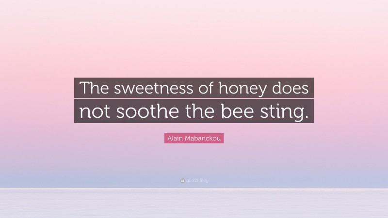 Alain Mabanckou Quote: “The sweetness of honey does not soothe the bee sting.”