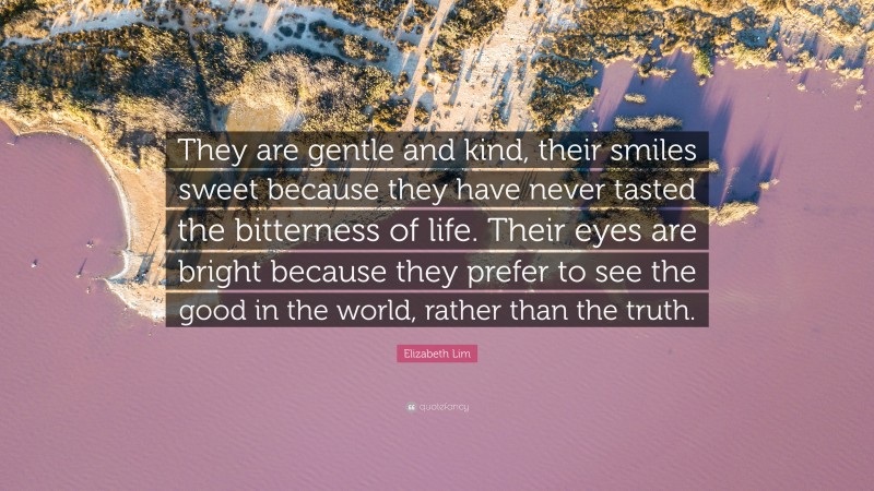 Elizabeth Lim Quote: “They are gentle and kind, their smiles sweet because they have never tasted the bitterness of life. Their eyes are bright because they prefer to see the good in the world, rather than the truth.”