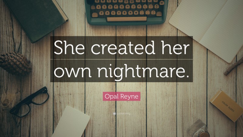 Opal Reyne Quote: “She created her own nightmare.”