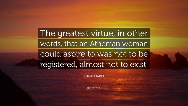 Natalie Haynes Quote: “The greatest virtue, in other words, that an Athenian woman could aspire to was not to be registered, almost not to exist.”