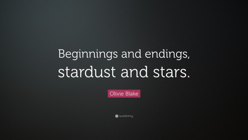 Olivie Blake Quote: “Beginnings and endings, stardust and stars.”