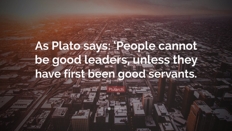 Plutarch Quote: “As Plato says: ‘People cannot be good leaders, unless they have first been good servants.”