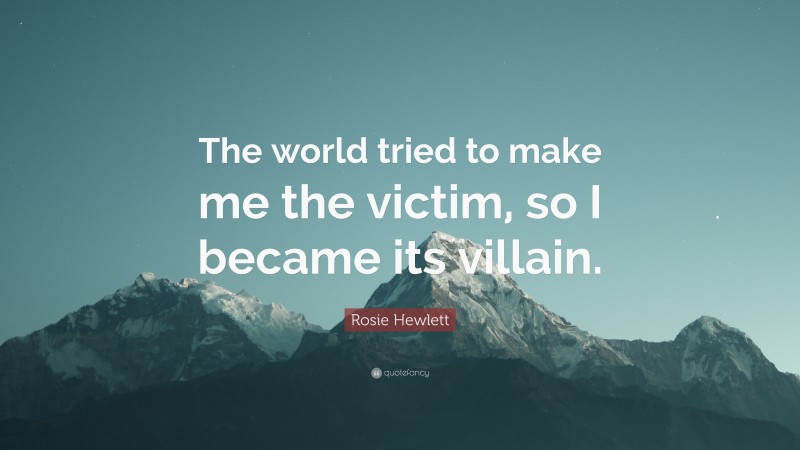 Rosie Hewlett Quote: “The world tried to make me the victim, so I became its villain.”