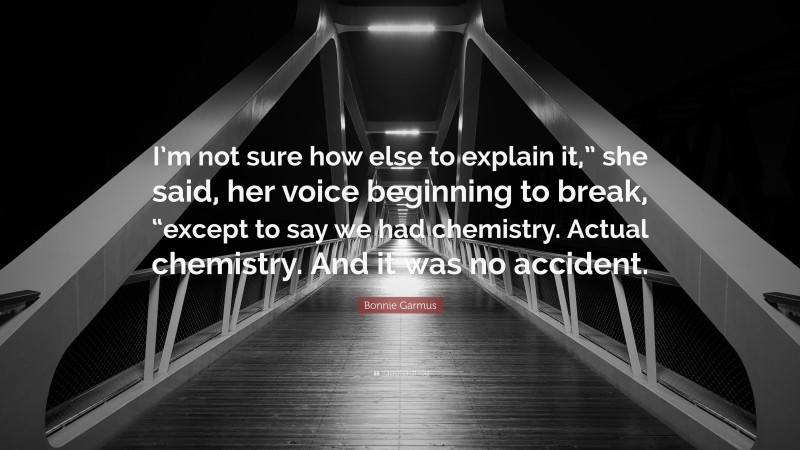 Bonnie Garmus Quote: “I’m not sure how else to explain it,” she said, her voice beginning to break, “except to say we had chemistry. Actual chemistry. And it was no accident.”
