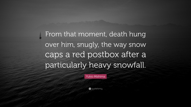 Yukio Mishima Quote: “From that moment, death hung over him, snugly, the way snow caps a red postbox after a particularly heavy snowfall.”
