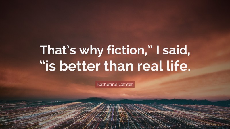 Katherine Center Quote: “That’s why fiction,” I said, “is better than real life.”