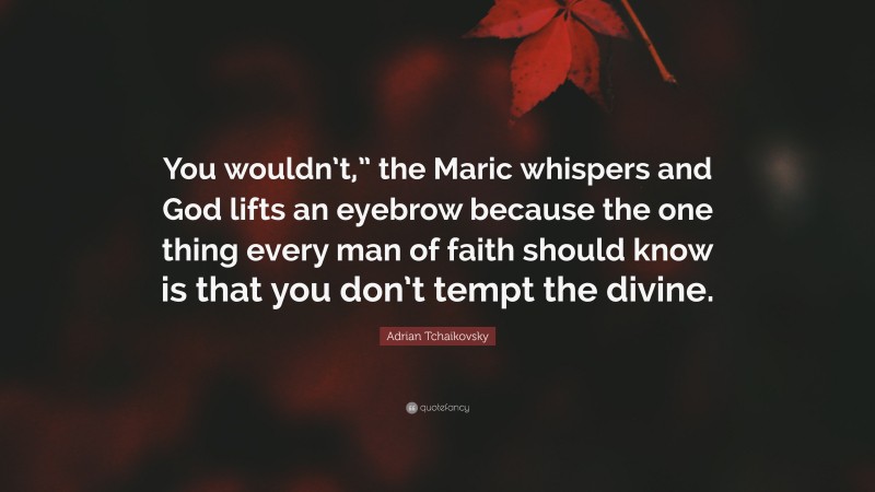 Adrian Tchaikovsky Quote: “You wouldn’t,” the Maric whispers and God lifts an eyebrow because the one thing every man of faith should know is that you don’t tempt the divine.”