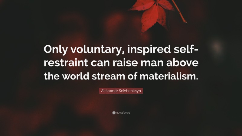 Aleksandr Solzhenitsyn Quote: “Only voluntary, inspired self-restraint can raise man above the world stream of materialism.”