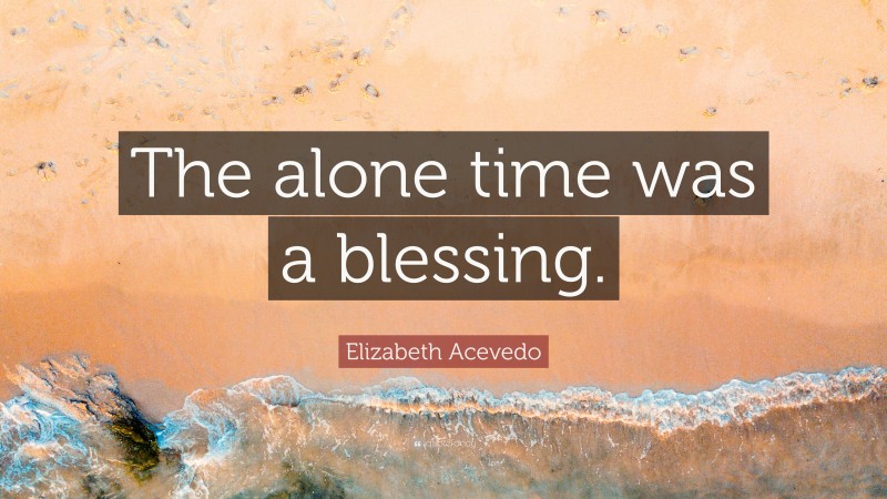 Elizabeth Acevedo Quote: “The alone time was a blessing.”