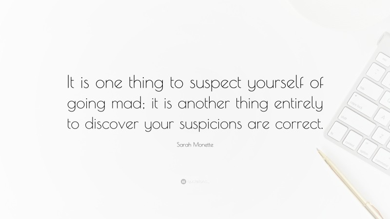 Sarah Monette Quote: “It is one thing to suspect yourself of going mad; it is another thing entirely to discover your suspicions are correct.”