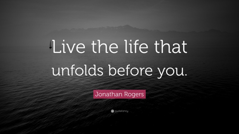 Jonathan Rogers Quote: “Live the life that unfolds before you.”