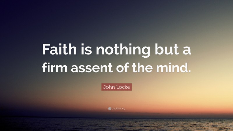 John Locke Quote: “Faith is nothing but a firm assent of the mind.”
