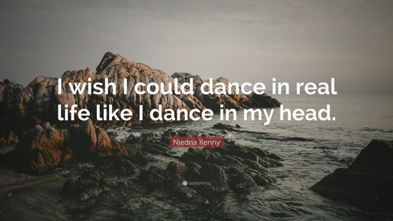 Niedria Kenny Quote: “I wish I could dance in real life like I dance in my head.”