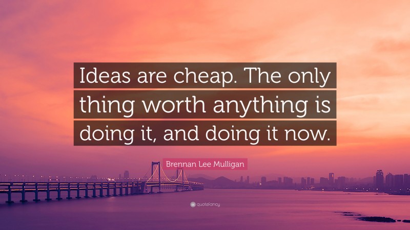 Brennan Lee Mulligan Quote: “Ideas are cheap. The only thing worth anything is doing it, and doing it now.”