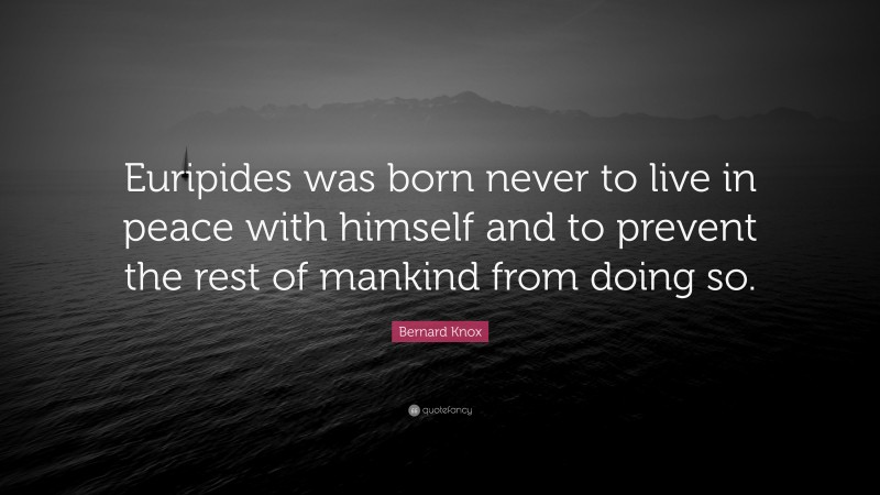 Bernard Knox Quote: “Euripides was born never to live in peace with himself and to prevent the rest of mankind from doing so.”